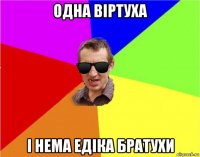 одна віртуха і нема едіка братухи