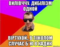 вилівччу. дибілізм одной віртухой,. в тіжолом случає б*ю в кадик