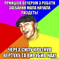 прийшов вечером з роботи заёбаний мала начала пиздеть! через силу крутнув вертуху та вирубив нах!