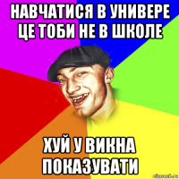 навчатися в универе це тоби не в школе хуй у викна показувати