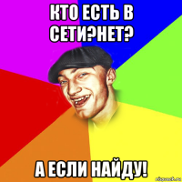 кто есть в сети?нет? а если найду!