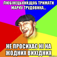 любінецький,щоб тримати марку трудовика... не просихає ні на жодних вихідних