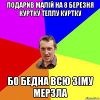 подарив малій на 8 березня куртку теплу куртку бо бедна всю зіму мерзла