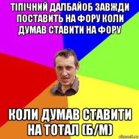 тіпічний далбайоб завжди поставить на фору коли думав ставити на фору коли думав ставити на тотал (б/м)