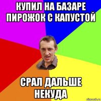 купил на базаре пирожок с капустой срал дальше некуда