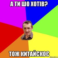 а ти шо хотів? тож китайскоє