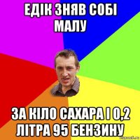 едік зняв собі малу за кіло сахара і 0,2 літра 95 бензину