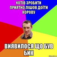 хотів зробити приятно.пішов доïти корову виявилося що був бик