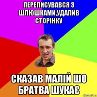 переписувався з шлюшками,удалив сторінку сказав малій шо братва шукає