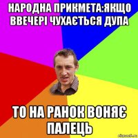 народна прикмета:якщо ввечері чухається дупа то на ранок воняє палець