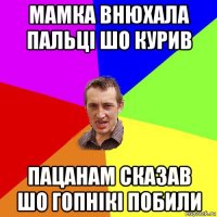 мамка внюхала пальці шо курив пацанам сказав шо гопнікі побили