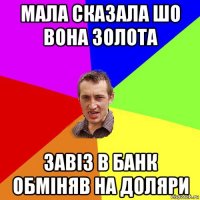 мала сказала шо вона золота завіз в банк обміняв на доляри