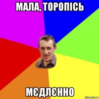 мала, торопісь мєдлєнно