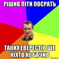 рішив піти посрать таких еверестів ше ніхто не бачив