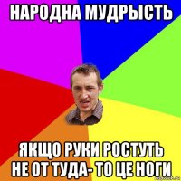 народна мудрысть якщо руки ростуть не от туда- то це ноги