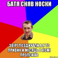 батя сняв носки звірі поздихали а я то привик и місяць в комі пролежав