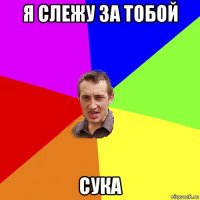 я слежу за тобой сука