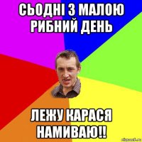 сьодні з малою рибний день лежу карася намиваю!!