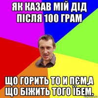 як казав мій дід після 100 грам що горить то и пєм,а що біжить того їбем.