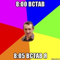 8:00 встав 8:05 встав я