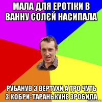 мала для еротіки в ванну солєй насипала рубанув з вертухи а тро чуть з кобри-таранькуне зробила