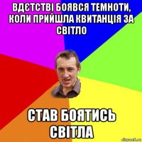 вдєтстві боявся темноти, коли прийшла квитанція за світло став боятись світла