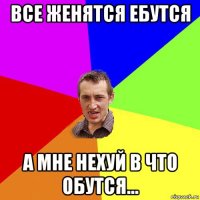 все женятся ебутся а мне нехуй в что обутся...