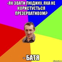 -як звати людину, яка не користується презервативом? - батя