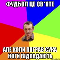 фудбол це св*яте але коли пограв сука ноги відпадають