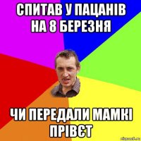 спитав у пацанів на 8 березня чи передали мамкі прівєт