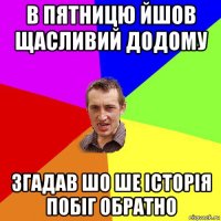 в пятницю йшов щасливий додому згадав шо ше історія побіг обратно