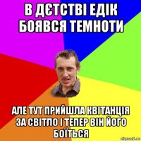 в дєтстві едік боявся темноти але тут прийшла квітанція за світло і тепер він його боїться