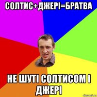 солтис+джері=братва не шуті солтисом і джері