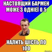 настоящий бармен може з одніеї 0.5 налить шість по 100