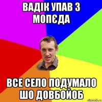 вадік упав з мопєда все село подумало шо довбойоб