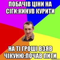 побачів ціни на сіги:кинув курити на ті гроші взяв чікуню:почав пити