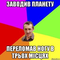 заводив планету переломав ногу в трьох місцях