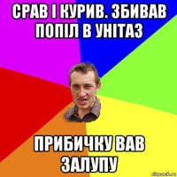 срав і курив. збивав попіл в унітаз прибичку вав залупу