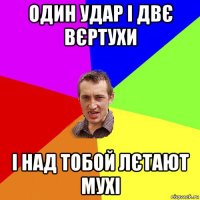 один удар і двє вєртухи і над тобой лєтают мухі