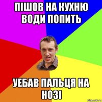 пішов на кухню води попить уебав пальця на нозі