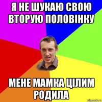 я не шукаю свою вторую половінку мене мамка цілим родила