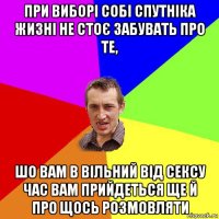 при виборі собі спутніка жизні не стоє забувать про те, шо вам в вільний від сексу час вам прийдеться ще й про щось розмовляти