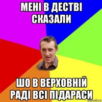 мені в дестві сказали шо в верховній раді всі підараси