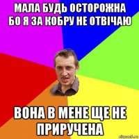 мала будь осторожна бо я за кобру не отвічаю вона в мене ще не приручена