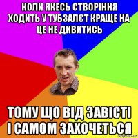 коли якесь створіння ходить у тубзалєт краще на це не дивитись тому що від завісті і самом захочеться