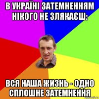 в україні затемненням нікого не злякаєш: вся наша жизнь - одно сплошне затемнення