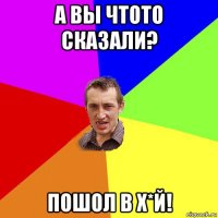 а вы чтото сказали? пошол в х*й!