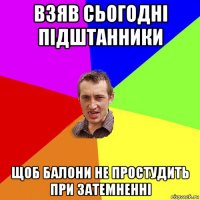 взяв сьогодні підштанники щоб балони не простудить при затемненні