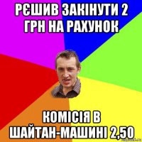 рєшив закінути 2 грн на рахунок комісія в шайтан-машині 2,50