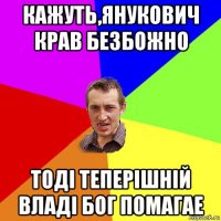 кажуть,янукович крав безбожно тоді теперішній владі бог помагае